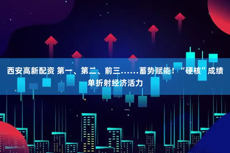 西安高新配资 第一、第二、前三……蓄势赋能！“硬核”成绩单折射经济活力