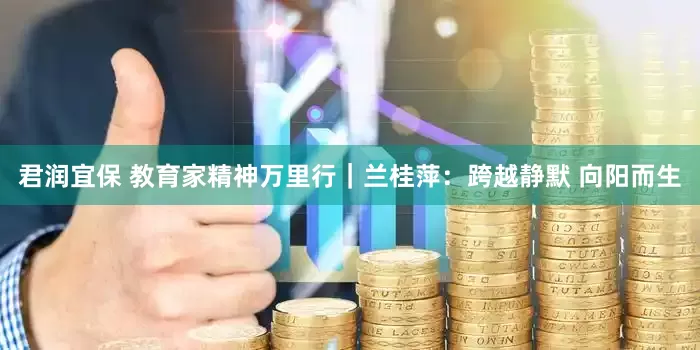君润宜保 教育家精神万里行｜兰桂萍：跨越静默 向阳而生