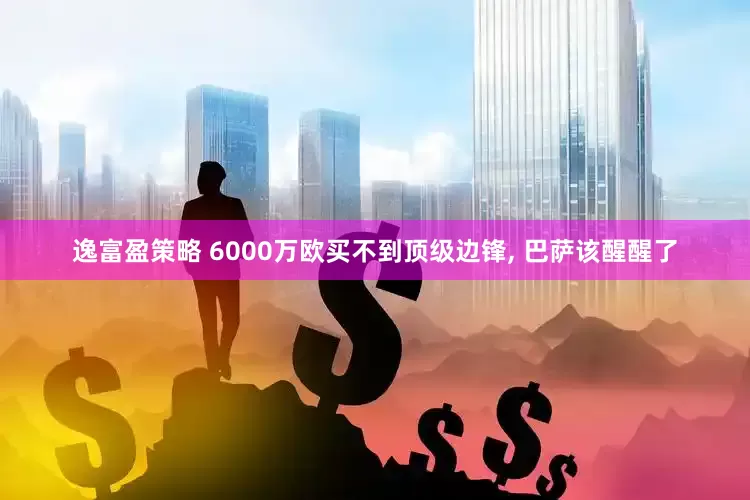 逸富盈策略 6000万欧买不到顶级边锋, 巴萨该醒醒了