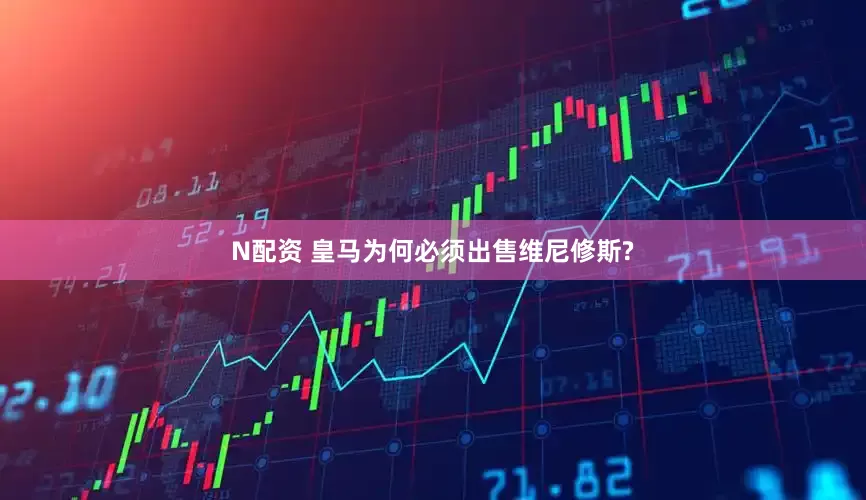 N配资 皇马为何必须出售维尼修斯?