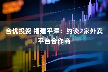 合优投资 福建平潭：约谈2家外卖平台合作商