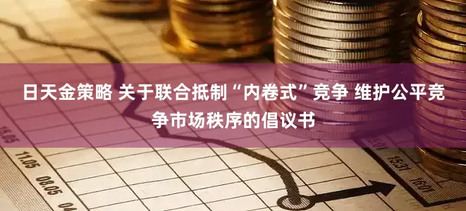 日天金策略 关于联合抵制“内卷式”竞争 维护公平竞争市场秩序的倡议书