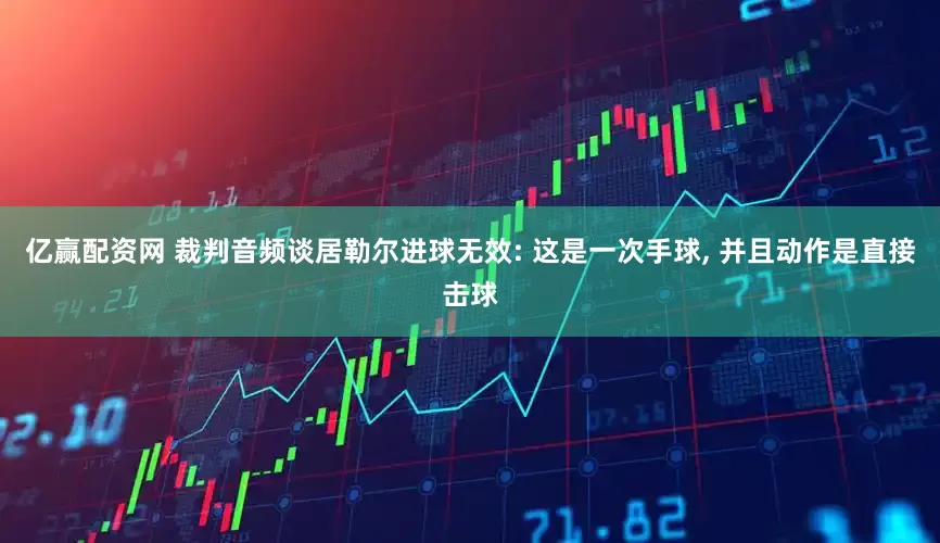 亿赢配资网 裁判音频谈居勒尔进球无效: 这是一次手球, 并且动作是直接击球