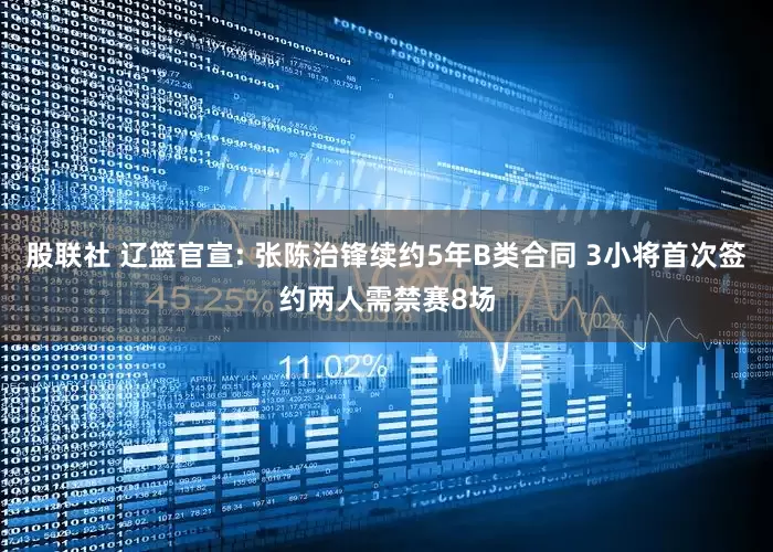 股联社 辽篮官宣: 张陈治锋续约5年B类合同 3小将首次签约两人需禁赛8场