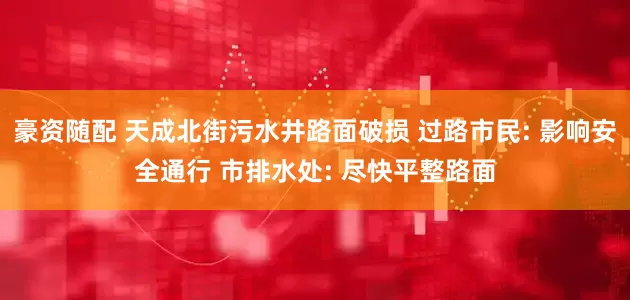 豪资随配 天成北街污水井路面破损 过路市民: 影响安全通行 市排水处: 尽快平整路面