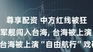 尊享配资 中方红线被狂踩, 两国军舰闯入台海, 台海被上演“自由航行”戏码