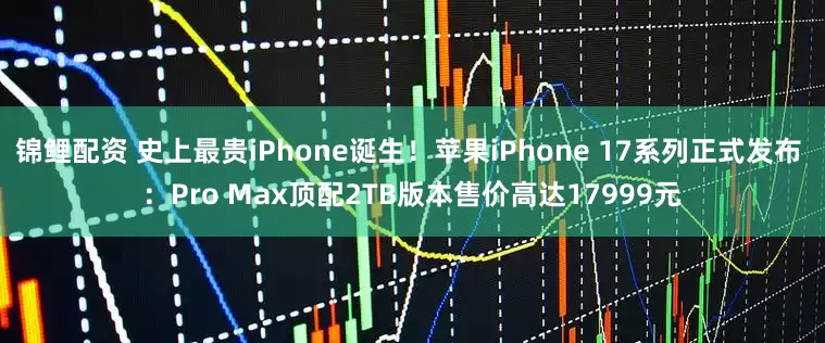 锦鲤配资 史上最贵iPhone诞生！苹果iPhone 17系列正式发布 ：Pro Max顶配2TB版本售价高达17999元