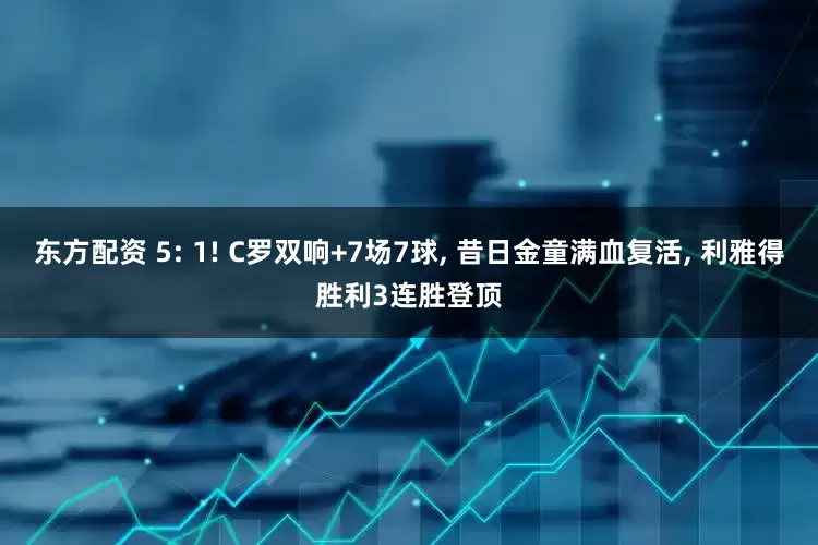 东方配资 5: 1! C罗双响+7场7球, 昔日金童满血复活, 利雅得胜利3连胜登顶