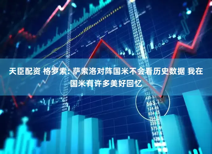 天臣配资 格罗索: 萨索洛对阵国米不会看历史数据 我在国米有许多美好回忆