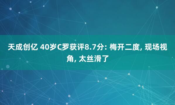 天成创亿 40岁C罗获评8.7分: 梅开二度, 现场视角, 太丝滑了