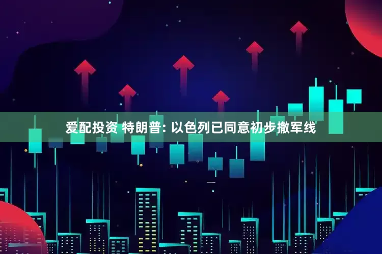 爱配投资 特朗普: 以色列已同意初步撤军线