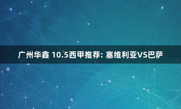 广州华鑫 10.5西甲推荐: 塞维利亚VS巴萨