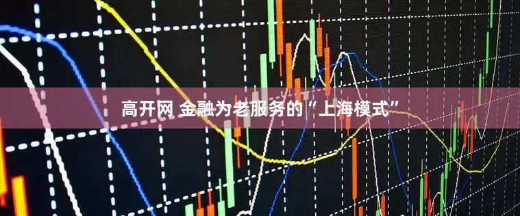 高开网 金融为老服务的“上海模式”