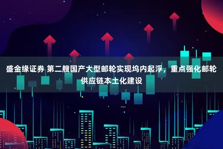盛金缘证券 第二艘国产大型邮轮实现坞内起浮，重点强化邮轮供应链本土化建设