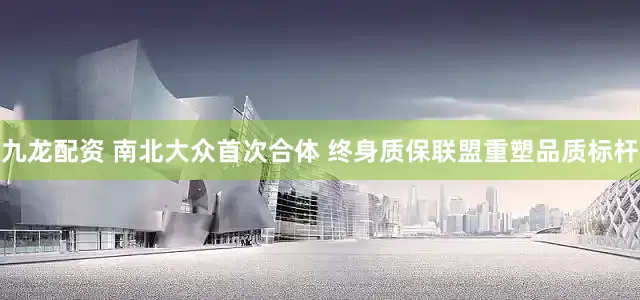 九龙配资 南北大众首次合体 终身质保联盟重塑品质标杆