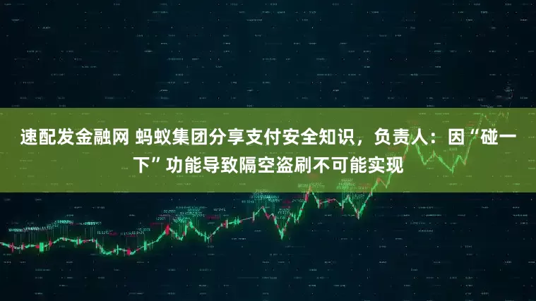 速配发金融网 蚂蚁集团分享支付安全知识，负责人：因“碰一下”功能导致隔空盗刷不可能实现