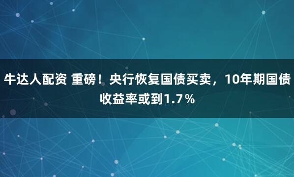 牛达人配资 重磅!央行恢复国债买卖,10年期国债收益率或到1.7%