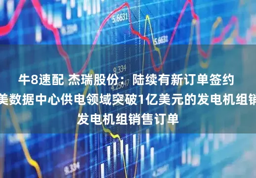 牛8速配 杰瑞股份：陆续有新订单签约 包括北美数据中心供电领域突破1亿美元的发电机组销售订单
