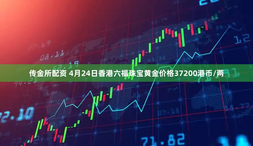 传金所配资 4月24日香港六福珠宝黄金价格37200港币/两