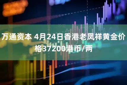 万通资本 4月24日香港老凤祥黄金价格37200港币/两