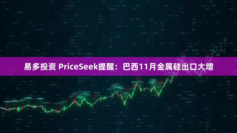 易多投资 PriceSeek提醒：巴西11月金属硅出口大增