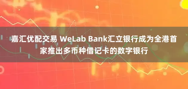 嘉汇优配交易 WeLab Bank汇立银行成为全港首家推出多币种借记卡的数字银行