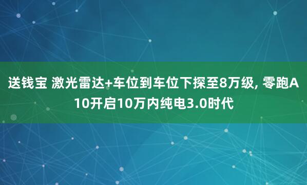 送钱宝 激光雷达+车位到车位下探至8万级, 零跑A10开启10万内纯电3.0时代
