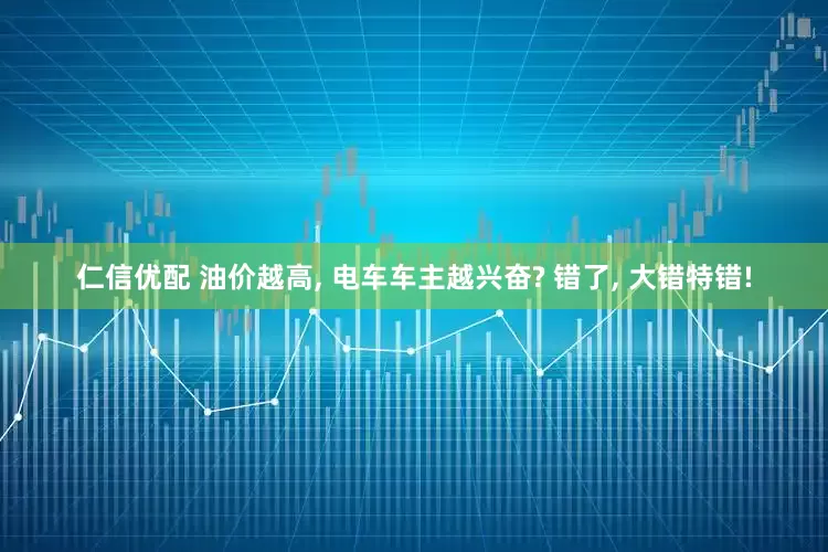 仁信优配 油价越高, 电车车主越兴奋? 错了, 大错特错!