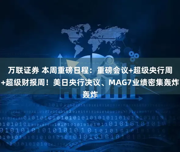 万联证券 本周重磅日程：重磅会议+超级央行周+超级财报周！美日央行决议、MAG7业绩密集轰炸