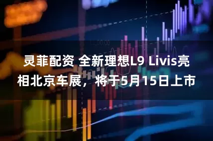 灵菲配资 全新理想L9 Livis亮相北京车展，将于5月15日上市