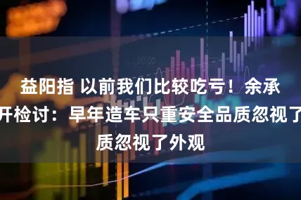益阳指 以前我们比较吃亏！余承东公开检讨：早年造车只重安全品质忽视了外观