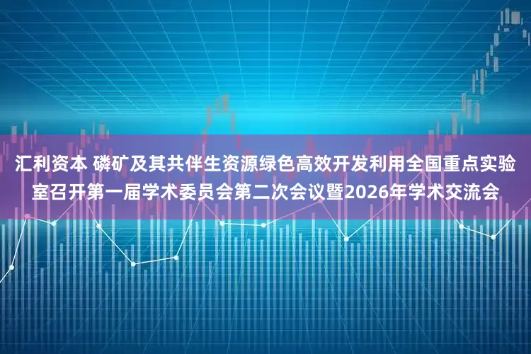 汇利资本 磷矿及其共伴生资源绿色高效开发利用全国重点实验室召开第一届学术委员会第二次会议暨2026年学术交流会