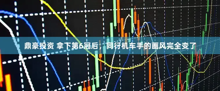 鼎豪投资 拿下第6冠后，同行机车手的画风完全变了