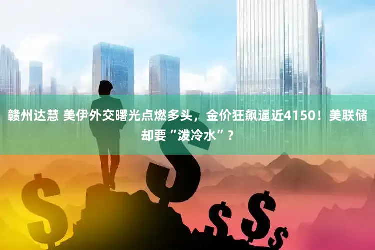赣州达慧 美伊外交曙光点燃多头，金价狂飙逼近4150！美联储却要“泼冷水”？