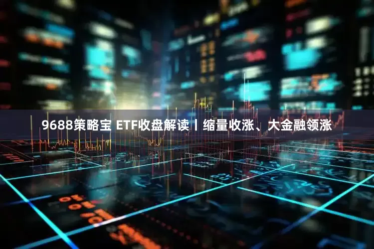 9688策略宝 ETF收盘解读丨缩量收涨、大金融领涨