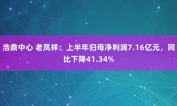 浩鼎中心 老凤祥：上半年归母净利润7.16亿元，同比下降41.34%