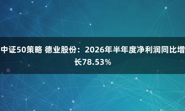 中证50策略 德业股份：2026年半年度净利润同比增长78.53%
