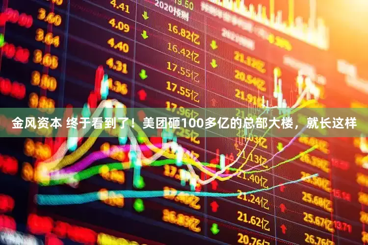金风资本 终于看到了！美团砸100多亿的总部大楼，就长这样