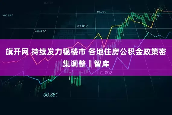 旗开网 持续发力稳楼市 各地住房公积金政策密集调整丨智库