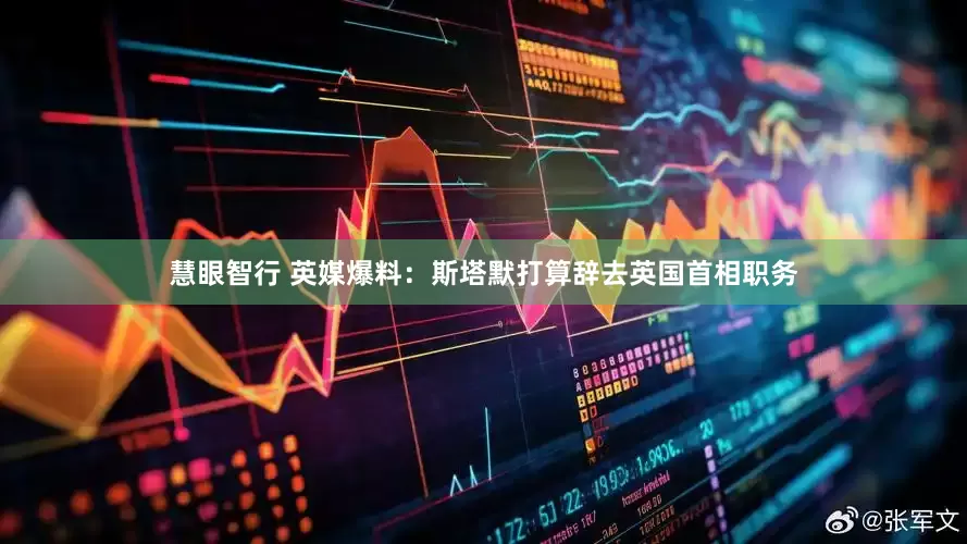 慧眼智行 英媒爆料：斯塔默打算辞去英国首相职务